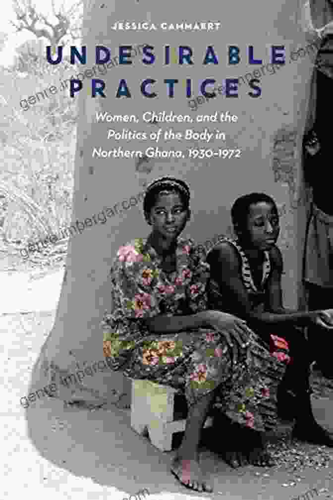 Cover Of The Book Women, Children, And The Politics Of The Body In Northern Ghana, 1930 1972 Undesirable Practices: Women Children And The Politics Of The Body In Northern Ghana 1930 1972 (Expanding Frontiers: Interdisciplinary Approaches To Studies Of Women Gender And Sexuality)