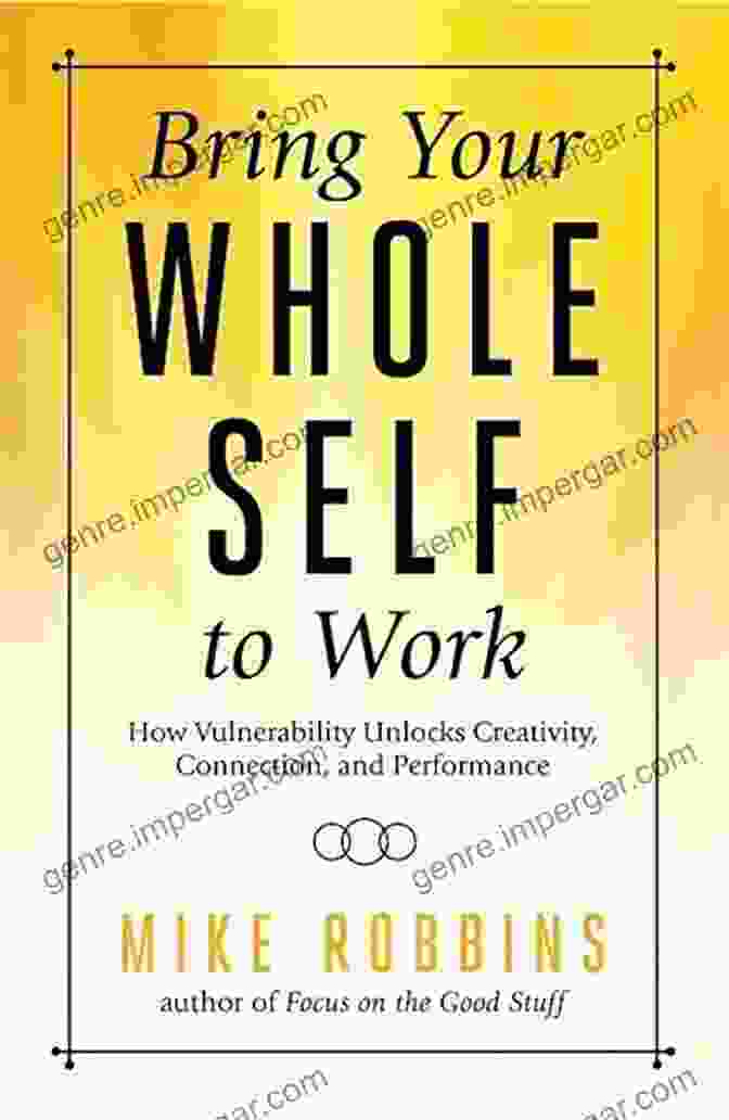 How Vulnerability Unlocks Creativity, Connection, And Performance Bring Your Whole Self To Work: How Vulnerability Unlocks Creativity Connection And Performance