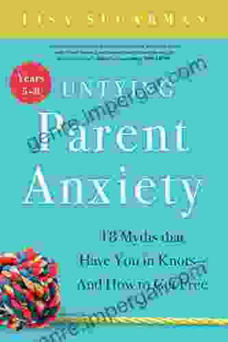 Untying Parent Anxiety (Years 5 8): 18 Myths that Have You in Knots And How to Get Free