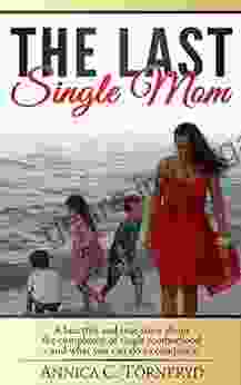 The Last Single Mom: A Heartfelt And True Story About The Complexity Of Single Motherhood And What You Can Do To Conquer It