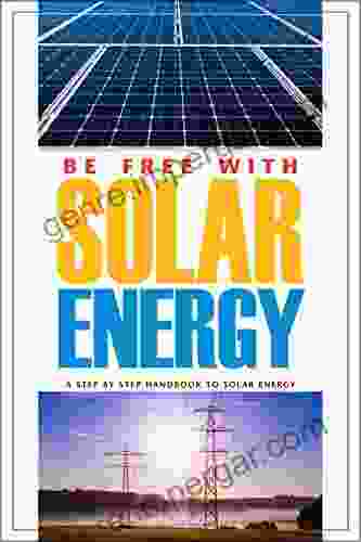 Be Free With Solar Energy: A Step By Step Handbook To Solar Energy