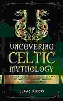 Uncovering Celtic Mythology: A Beginner S Guide Into The World Of Celtic Myths Fairy Tales Folklore Warriors Celtic Gods And Creatures (Mythology Collection 3)