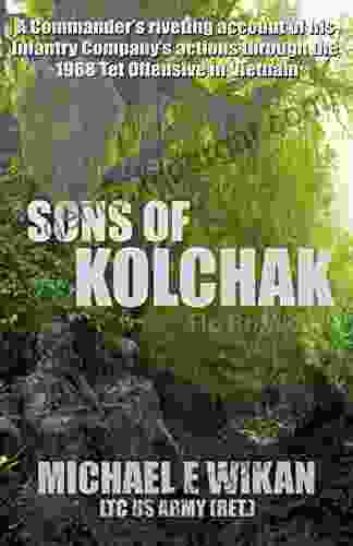 SONS OF KOLCHAK: A Company Commander During The Vietnam Tet Offensive Of 1968 Tells The Story Of His Men S Raw Courage And Valor