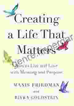 Creating A Life That Matters: How To Live And Love With Meaning And Purpose