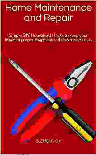 Home Maintenance And Repair: Simple DIY Household Hacks To Keep Your Home In Proper Shape And Cut Down Your Costs