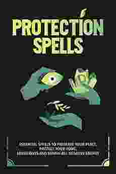 Protection Spells: Essential Spells to Preserve your Peace Protect your Home Loved Ones and Banish all Negative Energy