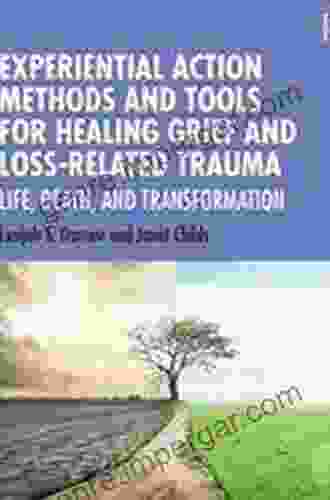 Experiential Action Methods and Tools for Healing Grief and Loss Related Trauma: Life Death and Transformation