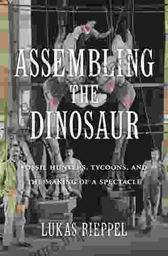 Assembling The Dinosaur: Fossil Hunters Tycoons And The Making Of A Spectacle