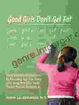 Good Girls Don T Get Fat: How Weight Obsession Is Messing Up Our Girls And How We Can Help Them Thrive Despite It