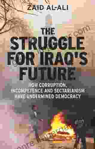 The Struggle for Iraq s Future: How Corruption Incompetence and Sectarianism Have Undermined Democracy