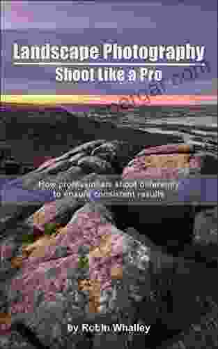 Landscape Photography: Shoot Like A Pro: How Professionals Shoot Differently To Ensure Consistent Results