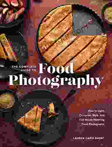 The Complete Guide To Food Photography: How To Light Compose Style And Edit Mouth Watering Food Photographs