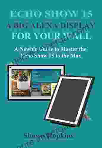 Echo Show 15: A Big Alexa Display For Your Wall: A Newbie Guide To Master The Echo Show 15 To The Max