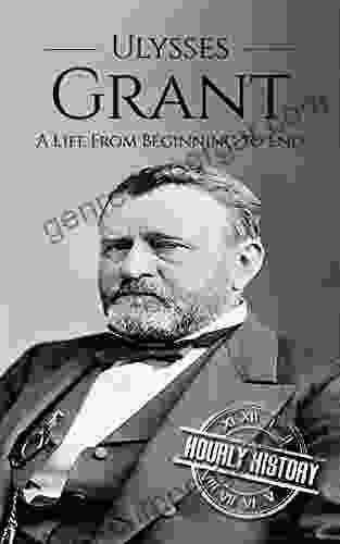 Ulysses S Grant: A Life From Beginning To End (Biographies Of US Presidents)