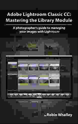 Adobe Lightroom Classic CC: Mastering The Library Module: A Photographer S Guide To Managing Your Image Library With Adobe Lightroom