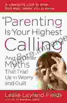 Parenting Is Your Highest Calling: And Eight Other Myths That Trap Us In Worry And Guilt