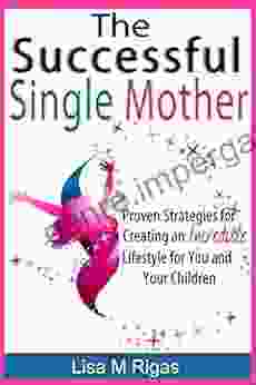 The Successful Single Mother: Proven Strategies For Creating An Incredible Lifestyle For You And Your Children