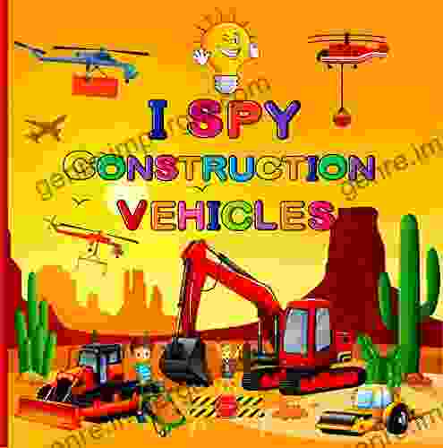 I Spy Construction Vehicles: Let S Play A Game With Excavators Bulldozers Road Rollers Forklifts Cranes Dump Trucks And More