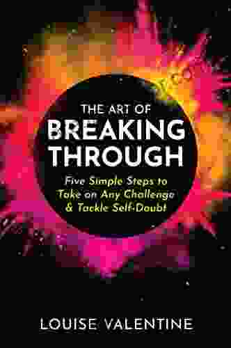 The Art Of Breaking Through : Five Simple Steps To Take On Any Challenge Tackle Self Doubt