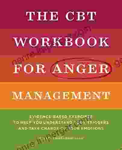 The CBT Workbook For Anger Management: Evidence Based Exercises To Help You Understand Your Triggers And Take Charge Of Your Emotions