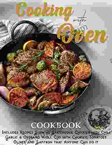 Cooking With Oven: Includes Recipes Such As Spatchcock Chicken With Chili Garlic Oregano Aioli Cod With Chorizo Tomatoes Olives And Saffron That Anyone Can Do It