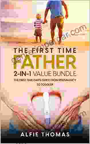 The First Time Father: THE FIRST TIME DAD S GUIDE FROM PREGNANCY TO TODDLER