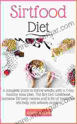 Sirtfood Diet: A Complete Guide To Losing Weight With A 7 Day Healthy Meal Plan The Sirt Diet Cookbook Contains 120 Tasty Recipes And A List Of Foods That Will Help You Activate Sirtuins