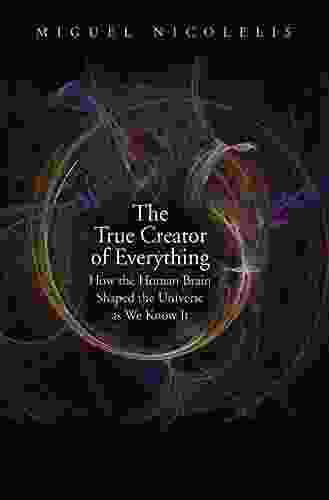 The True Creator Of Everything: How The Human Brain Shaped The Universe As We Know It