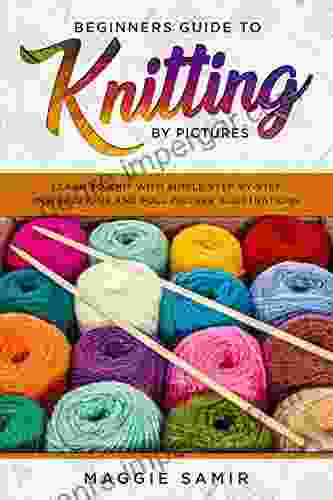 Beginners Guide To Knitting By Pictures: Learn To Knit With Simple Step By Step Instructions And Full Picture Illustrations (Knitting By Pictures 1)