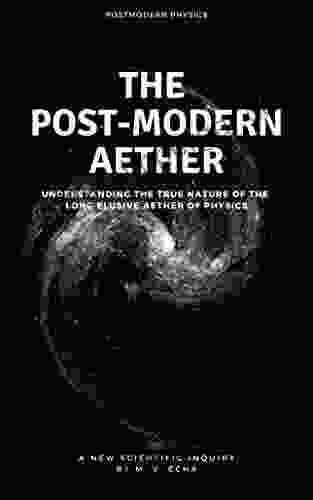 The Post Modern Aether: Understanding The True Nature Of The Long Elusive Aether Of Physics