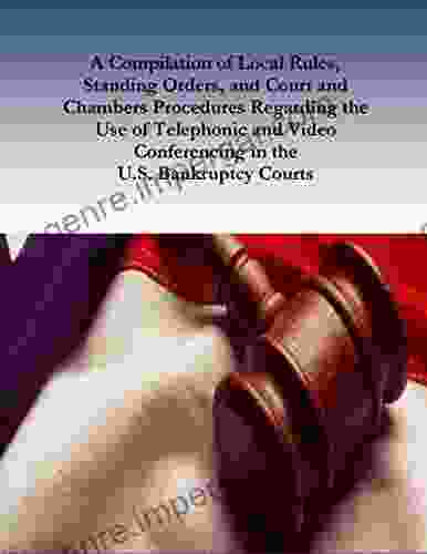 A Compilation of Local Rules Standing Orders and Court and Chambers Procedures Regarding the Use of Telephonic and Video Conferencing in the U S Bankruptcy Courts