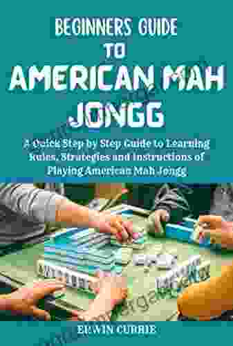 Beginner S Guide To American Mah Jongg: A Quick Step By Step Guide To Learning Rules Strategies And Instructions Of Playing American Mah Jongg