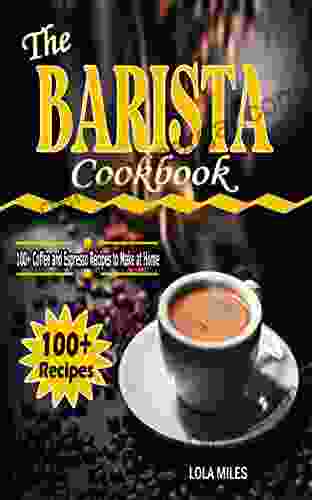 THE BARISTA COOKBOOK: 100+ Coffee And Espresso Recipes To Make At Home