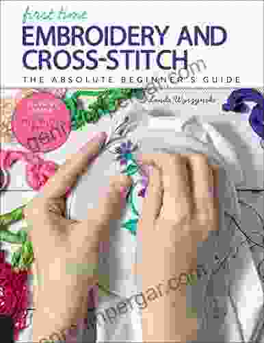 First Time Embroidery And Cross Stitch: The Absolute Beginner S Guide Learn By Doing * Step By Step Basics + Projects