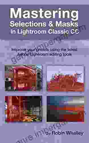 Mastering Selections Masks In Lightroom Classic CC: Improve Your Photos Using The Latest Adobe Lightroom Editing Tools