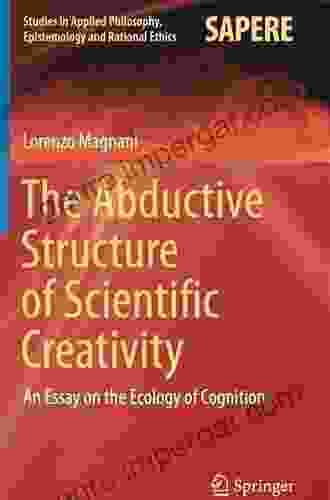 The Abductive Structure Of Scientific Creativity: An Essay On The Ecology Of Cognition (Studies In Applied Philosophy Epistemology And Rational Ethics 37)