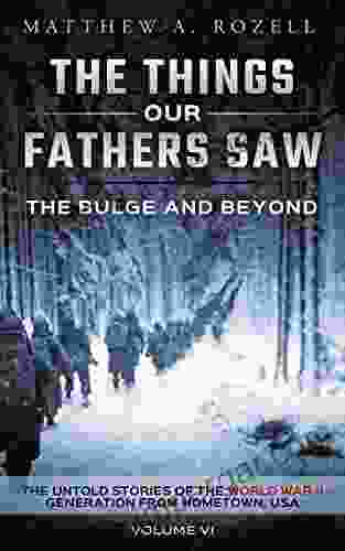 The Bulge And Beyond: The Things Our Fathers Saw The Untold Stories Of The World War II Generation Volume VI