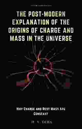 The Post Modern Explanation Of The Origins Of Charge And Mass In The Universe: Why Charge And Rest Mass Are Constant (The Post Modern Explanation Of Special Phenomena)